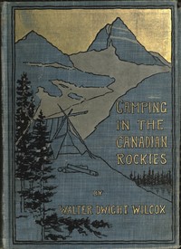 Cover of Camping in the Canadian Rockies an account of camp life in the wilder parts of the Canadian Rocky mountains, together with a description of the region about Banff, Lake Louise, and Glacier, and a sketch of early explorations.