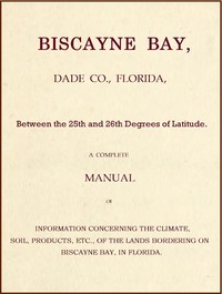 Cover of Biscayne Bay, Dade Co., Florida, Between the 25th and 26th Degrees of Latitude. A complete manual of information concerning the climate, soil, products, etc., of the lands bordering on Biscayne Bay, in Florida.