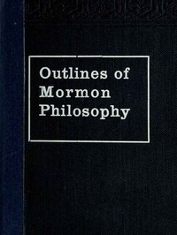 Cover of Outlines of Mormon Philosophy Or the Answers Given by the Gospel, as Revealed Through the Prophet Joseph Smith, to the Questions of Life