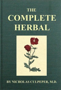 Cover of The Complete Herbal To which is now added, upwards of one hundred additional herbs, with a display of their medicinal and occult qualities physically applied to the cure of all disorders incident to mankind: to which are now first annexed, the English physician enlarged, and key to Physic.