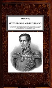 Cover of Mexico, Aztec, Spanish and Republican, Vol. 2 of 2 A Historical, Geographical, Political, Statistical and Social Account of that Country from the Period of the Invasion by the Spaniards to the Present Time.