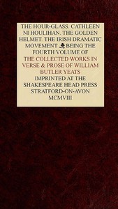 Cover of The Collected Works in Verse and Prose of William Butler Yeats, Vol. 4 (of 8) The Hour-glass. Cathleen ni Houlihan. The Golden Helmet. The Irish Dramatic Movement