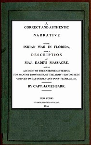 Cover of A correct and authentic narrative of the Indian war in Florida with a description of Maj. Dade's massacre, and an account of the extreme suffering, for want of provision, of the army—having been obliged to eat horses' and dogs' flesh, &c, &c.