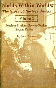Cover of Worlds Within Worlds: The Story of Nuclear Energy, Volume 3 (of 3) Nuclear Fission; Nuclear Fusion; Beyond Fusion