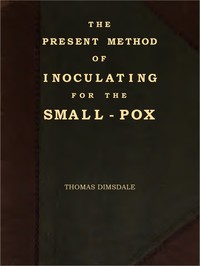 Cover of The Present Method of Inoculating for the Small-Pox To which are added, some experiments, instituted with a view to discover the effects of a similar treatment in the natural small-pox
