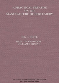 Cover of A practical treatise on the manufacture of perfumery : $b comprising directions for making all kinds of perfumes, sachet powders, fumigating materials, dentrifices, cosmetics, etc., etc., with a full account of the volatile oils, balsams, resins, and other natural and artificial perfume-substances, including the manufacture of fruit ethers, and tests of their purity