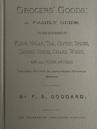 Cover of Grocers' Goods A Family Guide to the Purchase of Flour, Sugar, Tea, Coffee, Spices, Canned Goods, Cigars, Wines, and All Other Articles Usually Found in American Grocery Stores