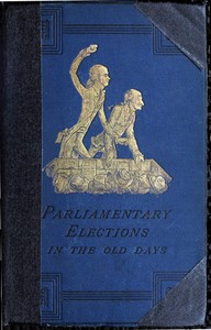 Cover of A History of Parliamentary Elections and Electioneering in the Old Days Showing the State of Political Parties and Party Warfare at the Hustings and in the House of Commons from the Stuarts to Queen Victoria