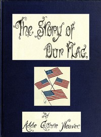 Cover of The Story of Our Flag, Colonial and National With Historical Sketch of the Quakeress Betsy Ross