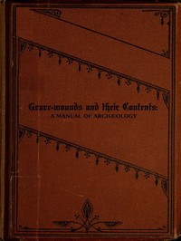 Cover of Grave-mounds and Their Contents A Manual of Archæology, as Exemplified in the Burials of the Celtic, the Romano-British, and the Anglo-Saxon Periods