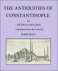 Cover of The Antiquities of Constantinople With a Description of Its Situation, the Conveniencies of Its Port, Its Publick Buildings, the Statuary, Sculpture, Architecture, and Other Curiosities of That City
