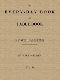 Cover of The Every-day Book and Table Book. v. 2 (of 3) or Everlasting Calendar of Popular Amusements, Sports, Pastimes, Ceremonies, Manners, Customs and Events, Incident to Each of the Three Hundred and Sixty-five Days, in past and Present Times; Forming a Complete History of the Year, Month, and Seasons, and a Perpetual Key to the Almanac