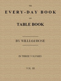 Cover of The Every-day Book and Table Book. v. 3 (of 3)
Everlasting Calerdar of Popular Amusements, Sports, Pastimes, Ceremonies, Manners, Customs and Events, Incident to Each of the Three Hundred and Sixty-five Days, in past and Present Times; Forming a Complete History of the Year, Month, and Seasons, and a Perpetual Key to the Almanac