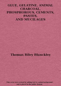 Cover of Glue, gelatine, animal charcoal, phosphorous, cements, pastes and mucilages : $b comprising the raw materials and manufacture of skin and bone glue, different varieties of glue, animal charcoal, phosphorus, gelatine and products prepared from it; isinglass and fish-glue, methods of testing glue and gelatine, and the preparation and application of cements, pastes and mucilages for use in the workshop, laboratory, and office