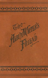 Cover of The Album Writer's Friend Comprising More Than Three Hundred Choice Selections of Poetry and Prose, Suitable for Writing in Autograph Albums, Valentines, Birthday, Christmas and New Year Cards.
