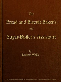Cover of The Bread and Biscuit Baker's and Sugar-Boiler's Assistant Including a Large Variety of Modern Recipes
