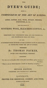Cover of The Dyer's Guide
Being a compendium of the art of dyeing linen, cotton, silk, wool, muslin, dresses, furniture, &c. &c.; with the method of scouring wool, bleaching cotton, &c., and directions for ungumming silk, and for whitening and sulphuring silk and wool; and also an introductory epitome of the leading facts in chemistry, as connected with the art of dyeing