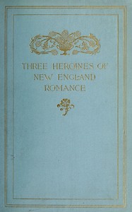 Cover of Three Heroines of New England Romance Their true stories herein set forth by Mrs Harriet Spoffard, Miss Louise Imogen Guiney, and Miss Alice Brown