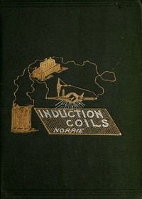 Cover of Induction Coils, How to Make, Use, and Repair Them. Including Ruhmkorff, Tesla, and Medical Coils, Roentgen Radiography, Etc. Etc.