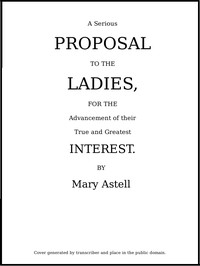 Cover of A serious proposal to the Ladies, for the advancement of their true and greatest interest (In Two Parts)