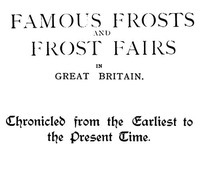 Cover of Famous Frosts and Frost Fairs in Great Britain Chronicled from the Earliest to the Present Time