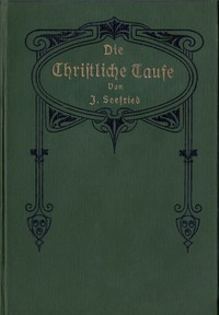 Cover of Die Christliche Taufe im Lichte der hl. Schrift und der Geschichte von der Zeit ihrer Entstehung bis auf die Gegenwart