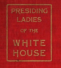 Cover of Presiding Ladies of the White House containing biographical appreciations together with a short history of the Executive mansion and a treatise on its etiquette and customs
