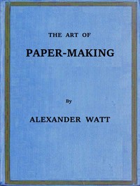 Cover of The Art of Paper-Making A Practical Handbook of the Manufacture of Paper from Rags, Esparto, Straw, and Other Fibrous Materials, Including the Manufacture of Pulp from Wood Fibre