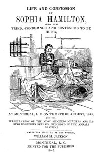 Cover of Life and Confession of Sophia Hamilton
Who was Tried, Condemned and Sentenced to be Hung, at Montreal, L. C. on the 4th of August, 1845, for the Perpetration of the Most Shocking Murders and Daring Robberies Perhaps Recorded in the Annals of Crime