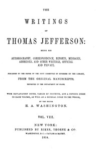 Cover of The Writings of Thomas Jefferson, Vol. 8 (of 9) Being His Autobiography, Correspondence, Reports, Messages, Addresses, and Other Writings, Official and Private
