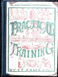 Cover of Practical Training for Running, Walking, Rowing, Wrestling, Boxing, Jumping, and All Kinds of Athletic Feats Together with tables of proportional measurement for height and weight of men in and out of condition; etc. etc.