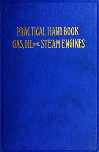 Cover of Practical Hand Book of Gas, Oil and Steam Engines Stationary, Marine, Traction; Gas Burners, Oil Burners, Etc.; Farm, Traction, Automobile, Locomotive; A simple, practical and comprehensive book on the construction, operation and repair of all kinds of engines. Dealing with the various parts in detail and the various types of engines and also the use of different kinds of fuel.