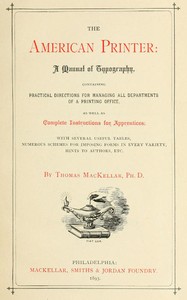 Cover of The American Printer: A Manual of Typography
Containing practical directions for managing all departments of a printing office, as well as complete instructions for apprentices; with several useful tables, numerous schemes for imposing forms in every variety, hints to authors, etc.