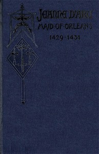 Cover of Jeanne d'Arc, Maid of Orleans, Deliverer of France Being the Story of Her Life, Her Achievements, and Her Death, as Attested on Oath and Set Forth in the Original Documents