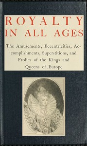 Cover of Royalty in All Ages The Amusements, Eccentricities, Accomplishments, Superstitions and Frolics of the Kings and Queens of Europe