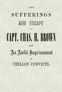 Cover of The Sufferings and Escape of Capt. Chas. H. Brown From an Awful Imprisonment by Chilian Convicts