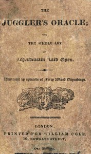 Cover of The Juggler's Oracle; or, The Whole Art of Legerdemain Laid Open
Consisting of all the newest and most surprising tricks and experiments with cards, cups and balls, conveyance of money and rings, boxes, fire, strings and knots; with many curious experiments by optical illusion, chymical changes, and magical cards, &c.