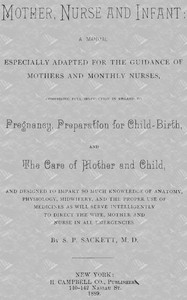 Cover of Mother, Nurse and Infant A Manual Especially Adapted for the Guidance of Mothers and Monthly Nurses, Comprising Full Instruction in Regard To Pregnancy, Preparation for Child-birth, and the Care of Mother and Child, and Designed to Impart so Much Knowledge of Anatomy, Physiology, Midwifery, and the Proper Use of Medicines as Will Serve Intelligently to Direct the Wife, Mother and Nurse in All Emergencies.