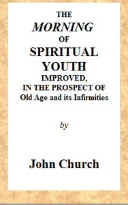 Cover of The Morning of Spiritual Youth Improved, in the Prospect of Old Age and Its Infirmities Being a Literal and Spiritual Paraphrase on the Twelfth Chapter of Ecclesiastes. In a Series of Letters.