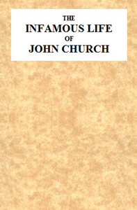 Cover of The Infamous Life of John Church, the St. George's Fields Preacher From His Infancy Up to His Trial and Conviction, With His Confession, Sent in a Letter to the Rev. Mr. L--, Two Days After His Attack on Adam Foreman, at Vauxhall, With Clerical Remarks by the Same Gentleman; to Which Is Added, His Love Epistles to E**** B****. Together With Various Other Letters, Particularly One to Cook, of Vere-Street Notoriety.