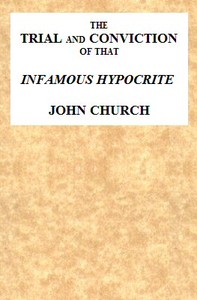 Cover of The Trial and Conviction of That Infamous Hypocrite John Church The Surrey Tabernacle Preacher, Borough-road, St. George's Fields, for an Abominable Offence; Including the Whole of the Evidence; Tried Before Lord Ellenborough, at the Surrey Assizes, Croydon, Saturday, August 16, 1817. To Which Is Added, His Life, Confessions, Notes of One of His Sermons, the Whole of the Love-letters, &c. &c.