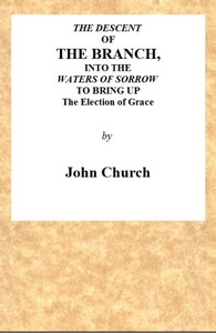 Cover of The Descent of the Branch into the Waters of Sorrow, to Bring up the Election of Grace Being the Substance of a Sermon, Preached by J. Church, of the Surrey Tabernacle