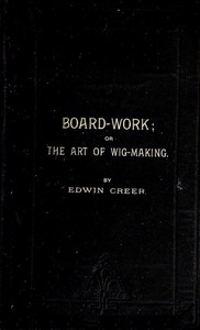 Cover of Board-Work; or the Art of Wig-making, Etc.
Designed For the Use of Hairdressers and Especially of Young Men in the Trade. To Which Is Added Remarks Upon Razors, Razor-sharpening, Razor Strops, & Miscellaneous Recipes, Specially Selected.