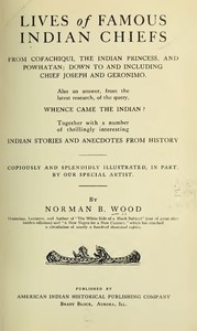 Cover of Lives of Famous Indian Chiefs From Cofachiqui, the Indian Princess, and Powhatan; down to and including Chief Joseph and Geronimo. Also an answer, from the latest research, of the query, Whence came the Indian? Together with a number of thrillingly interesting Indian stories and anecdotes from history