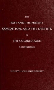 Cover of The Past and the Present Condition, and the Destiny, of the Colored Race: A Discourse Delivered at the Fifteenth Anniversary of the Female Benevolent Society of Troy, N. Y., Feb. 14, 1848