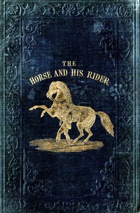 Cover of The Horse and His Rider Or, Sketches and Anecdotes of the Noble Quadruped, and of Equestrian Nations