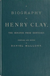 Cover of A Biography of Henry Clay, the Senator from Kentucky Containing Also, a Complete Report of All His Speeches; Selections From His Private Correspondence; Eulogies in the Senate and House; and a Poem, by George D. Prentice, Esq.