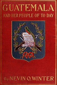 Cover of Guatemala and Her People of To-day Being an Account of the Land, Its History and Development; the People, Their Customs and Characteristics; to Which Are Added Chapters on British Honduras and the Republic of Honduras, with References to the Other Countries of Central America, Salvador, Nicaragua, and Costa Rica