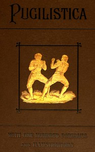 Cover of Pugilistica: The History of British Boxing, Volume 1 (of 3) Containing Lives of the Most Celebrated Pugilists; Full Reports of Their Battles from Contemporary Newspapers, With Authentic Portraits, Personal Anecdotes, and Sketches of the Principal Patrons of the Prize Ring, Forming a Complete History of the Ring from Fig and Broughton, 1719-40, to the Last Championship Battle Between King and Heenan, in December 1863