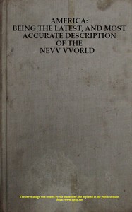 Cover of America: Being the Latest, and Most Accurate Description of the Nevv VVorld
Containing the Original of the Inhabitants, and the Remarkable Voyages Thither. The Conquest of the Vast Empires of Mexico and Peru, and Other Large Provinces and Territories, with the Several European Plantations in Those Parts. Also Their Cities, Fortresses, Towns, Temples, Mountains, and Rivers. Their Habits, Customs, Manners, and Religions. Their Plants, Beasts, Birds, and Serpents. With an Appendix, Containing, Besides Several Other Considerable Additions, a Brief Survey of What Hath Been Discover'd of the Unknown South-land and the Arctick Region.